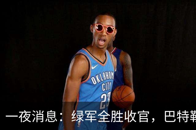 一夜消息：绿军全胜收官，巴特勒复出时间曝光，马刺敲定先发
