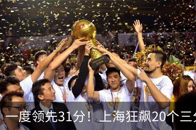 一度领先31分！上海狂飙20个三分打崩广东防线 卢伟末节放水还3-17