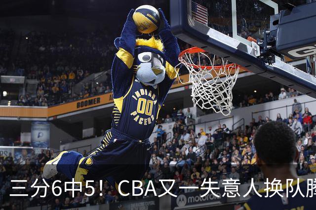三分6中5！CBA又一失意人换队腾飞 当初未被用好？