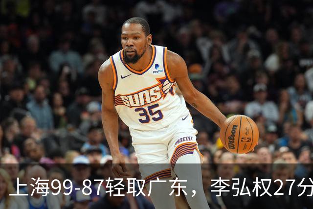 上海99-87轻取广东，李弘权27分，李添荣20分，徐杰14分