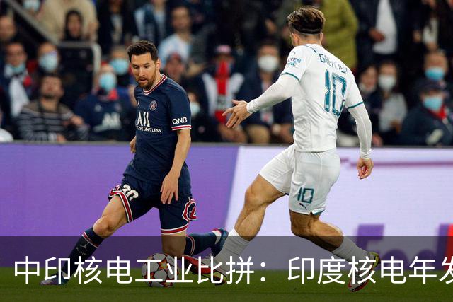 中印核电工业比拼：印度核电年发电量560亿度，中国是多少？