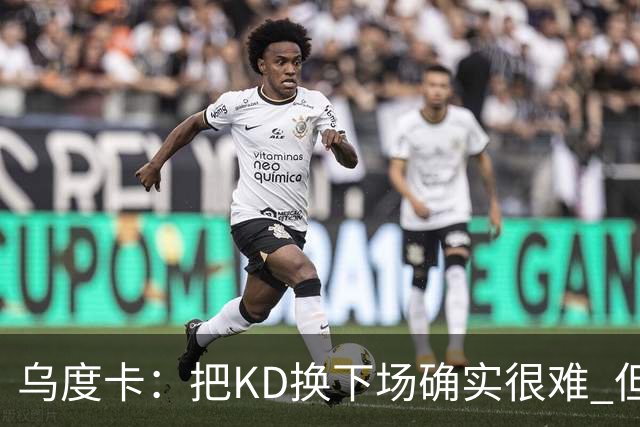乌度卡：把KD换下场确实很难 但预计他本赛季能减少一些上场时间