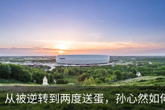 从被逆转到两度送蛋，孙心然如何完成复仇？