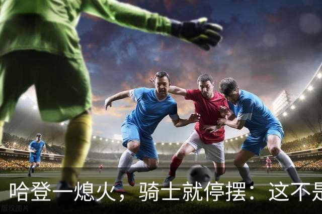 哈登一熄火，骑士就停摆：这不是一个人的问题