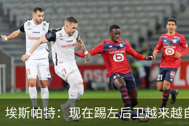埃斯帕特：现在踢左后卫越来越自在，教练的信任让一切更容易