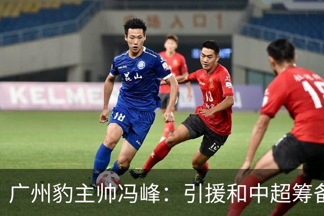 广州豹主帅冯峰：引援和中超筹备工作将在赛季结束后正式启动