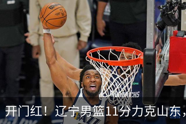 开门红！辽宁男篮11分力克山东，库珀22+5+8爱德华兹17分，班顿16中4