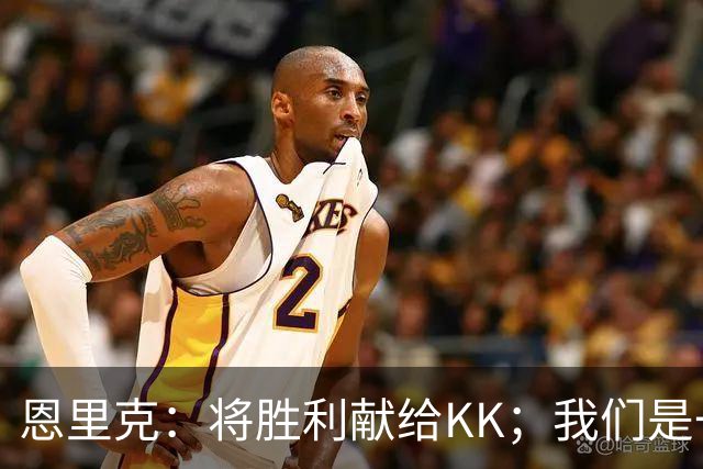 恩里克：将胜利献给KK；我们是一支力争赢得一切的球队