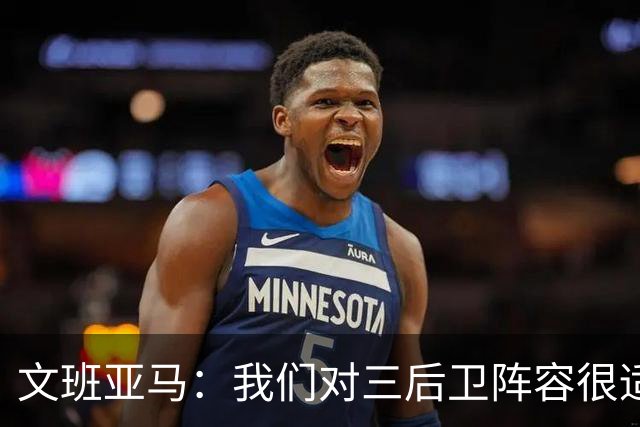 文班亚马：我们对三后卫阵容很适应 这对球队来说不是问题