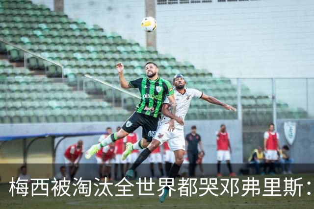梅西被淘汰全世界都哭?邓弗里斯：荷兰人不伤心