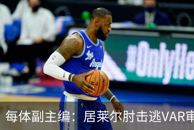 每体副主编：居莱尔肘击逃VAR审查，主裁判当时害怕了