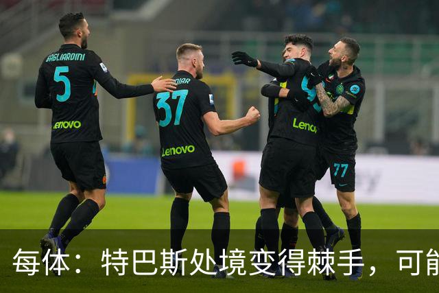 每体：特巴斯处境变得棘手，可能被西班牙体育高等委员会暂时停职