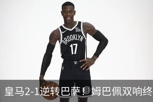 皇马2-1逆转巴萨！姆巴佩双响终结9连胜