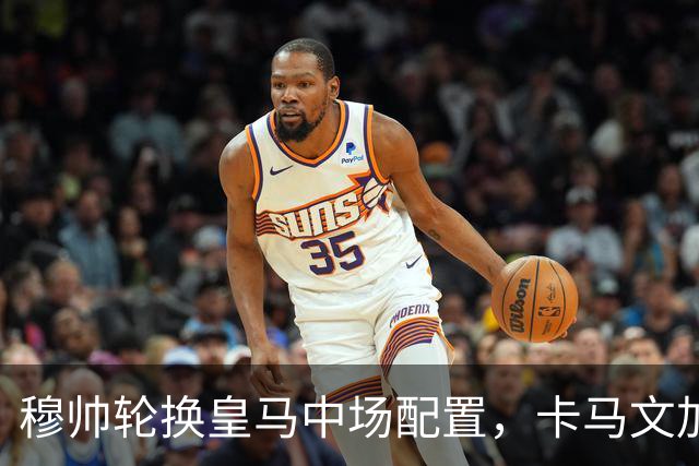 穆帅轮换皇马中场配置，卡马文加状态提升，打出强势表现