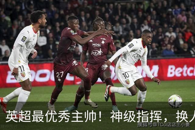 英超最优秀主帅！神级指挥，换人立竿见影，战术安排堪称教科书！