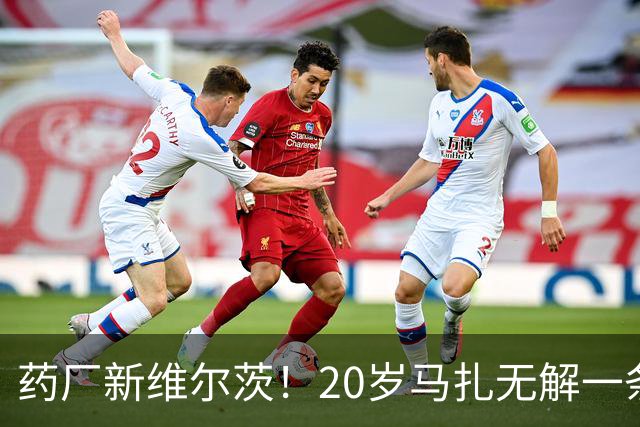 药厂新维尔茨！20岁马扎无解一条龙助攻+传射，3球3助身价5000万