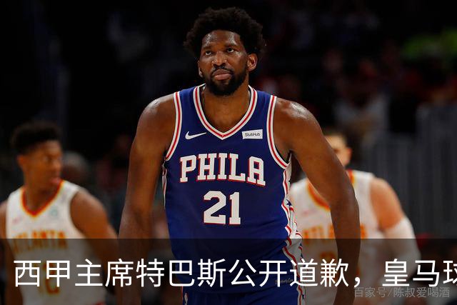 西甲主席特巴斯公开道歉，皇马球迷不满其态度软弱，皇马官方将表态