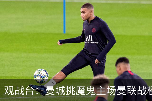 观战台：曼城挑魔鬼主场曼联战樱桃 巴萨皇马国家德比
