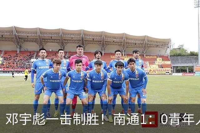 邓宇彪一击制胜！南通1：0青年人 提前两轮重复中超