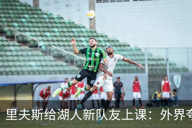 里夫斯给湖人新队友上课：外界夸你骂你都不重要