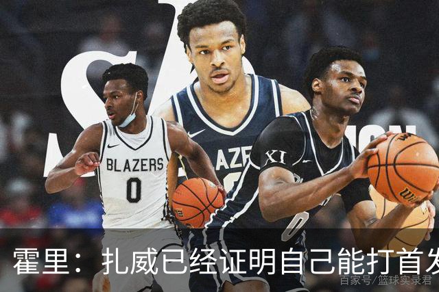 霍里：扎威已经证明自己能打首发 防守能打乱对手节奏三分也出色