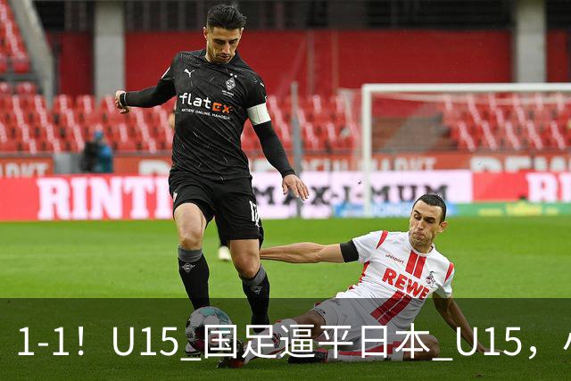 1-1！U15 国足逼平日本 U15，小将远射扳平，连续两场不败