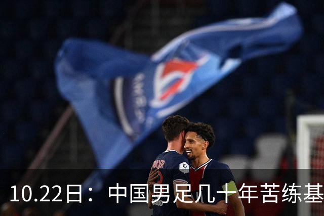 10.22日：中国男足几十年苦练基本功却仍遭质疑，球迷直言等十年再比脚底功夫