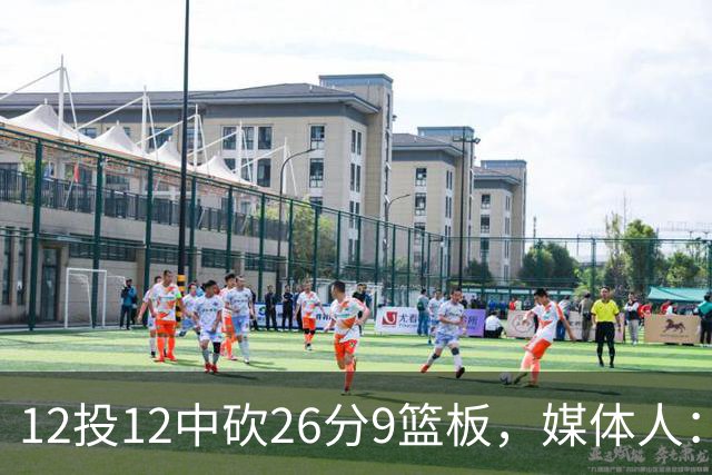 12投12中砍26分9篮板，媒体人：他吃饼吃到吐