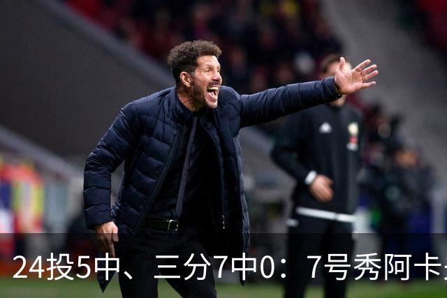 24投5中、三分7中0：7号秀阿卡夫35分钟只拿12分