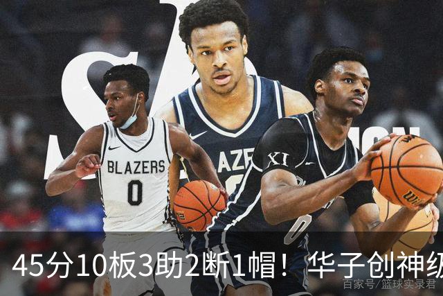 45分10板3助2断1帽！华子创神级纪录，三球能助他冲击得分王