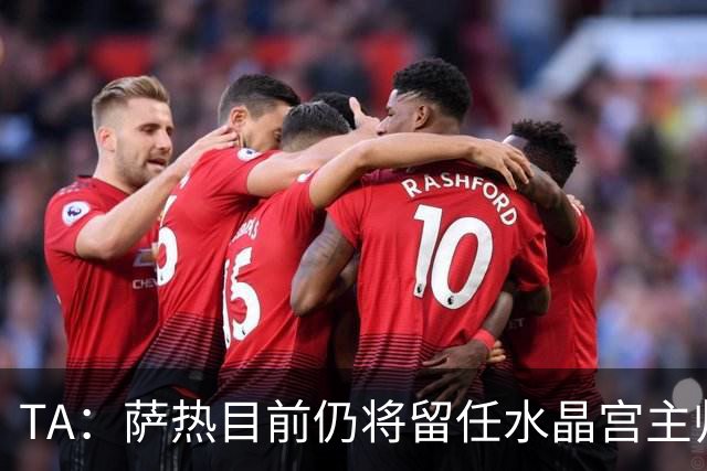 TA：萨热目前仍将留任水晶宫主帅，俱乐部短期内无意换帅